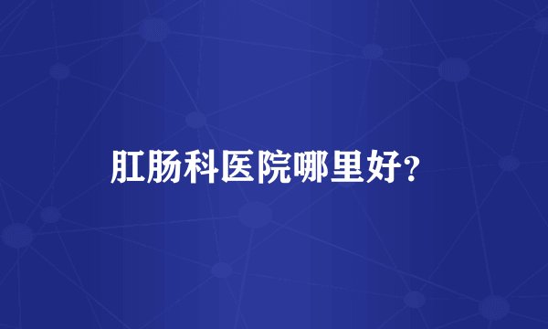 肛肠科医院哪里好?