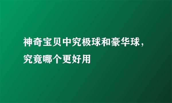神奇宝贝中究极球和豪华球，究竟哪个更好用