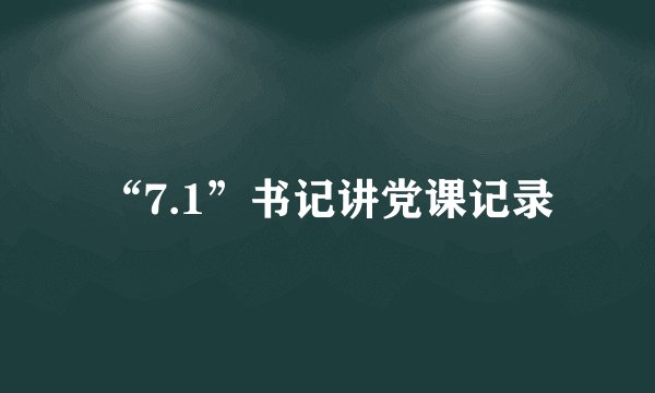“7.1”书记讲党课记录