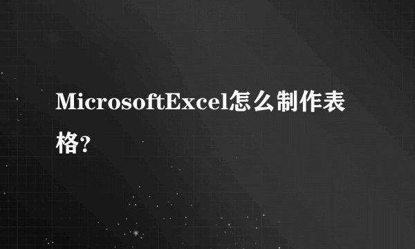 MicrosoftExcel怎么制作表格？