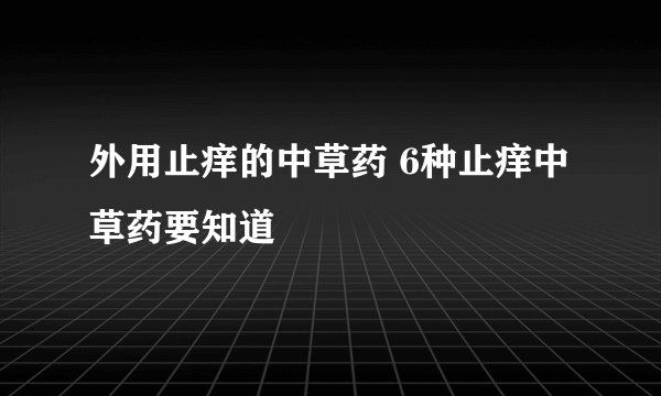 外用止痒的中草药 6种止痒中草药要知道