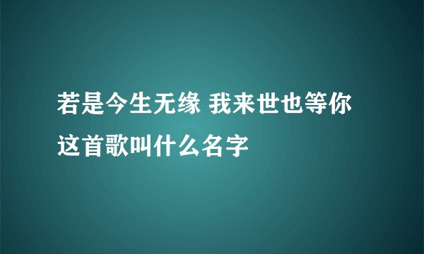 若是今生无缘 我来世也等你 这首歌叫什么名字