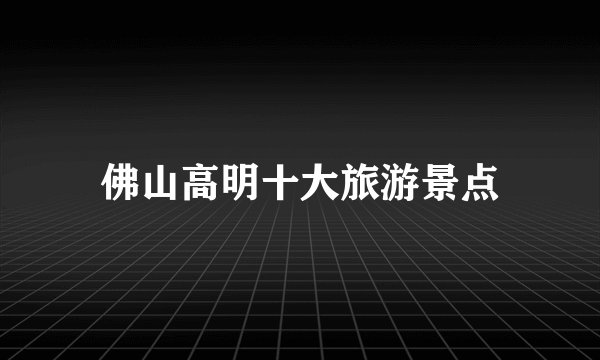 佛山高明十大旅游景点