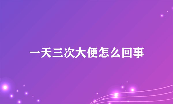 一天三次大便怎么回事
