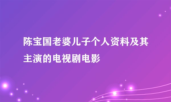 陈宝国老婆儿子个人资料及其主演的电视剧电影