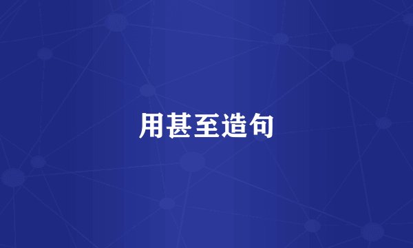 用甚至造句