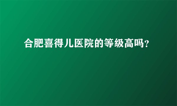 合肥喜得儿医院的等级高吗？