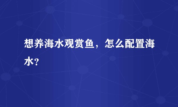 想养海水观赏鱼，怎么配置海水？
