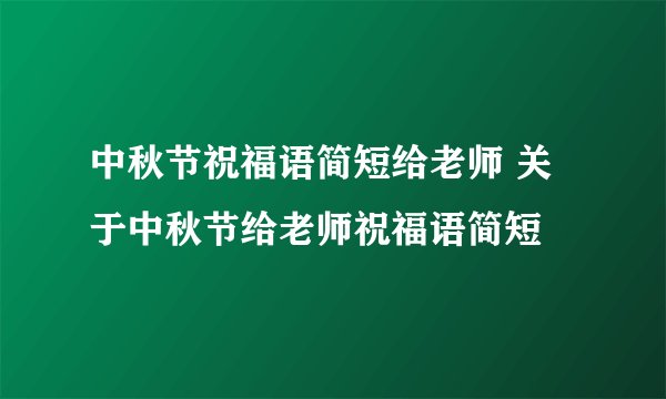 中秋节祝福语简短给老师 关于中秋节给老师祝福语简短