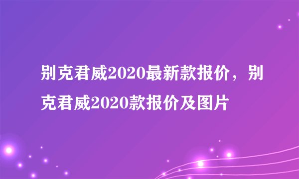 别克君威2020最新款报价,别克君威2020款报价及图片