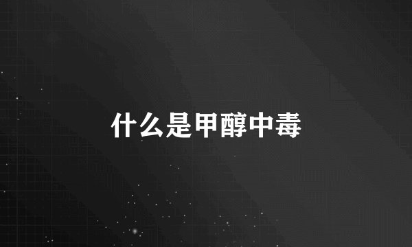 什么是甲醇中毒