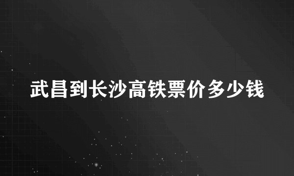 武昌到长沙高铁票价多少钱