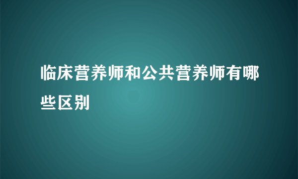 临床营养师和公共营养师有哪些区别