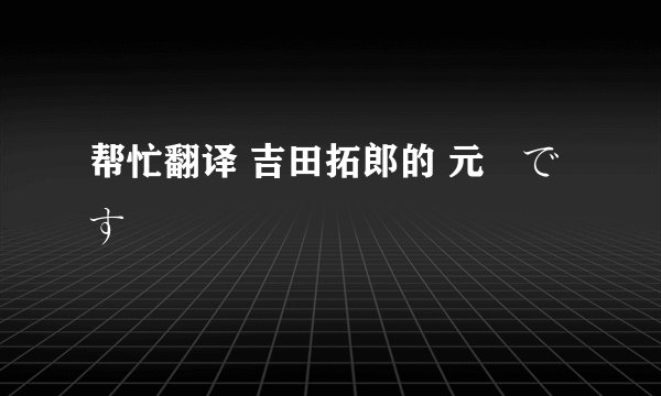帮忙翻译 吉田拓郎的 元気です