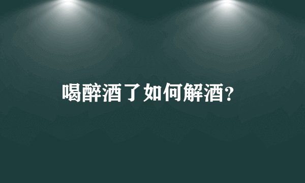 喝醉酒了如何解酒？