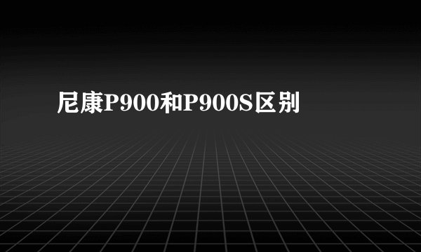 尼康P900和P900S区别