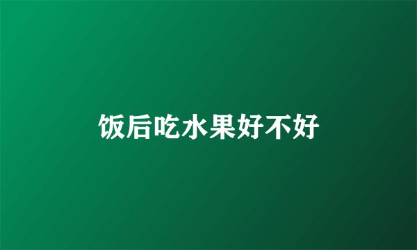 饭后吃水果好不好