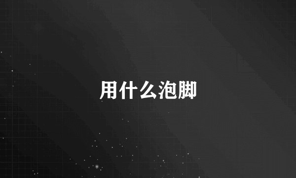 用什么泡脚