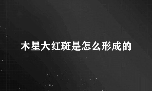 木星大红斑是怎么形成的
