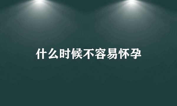 什么时候不容易怀孕