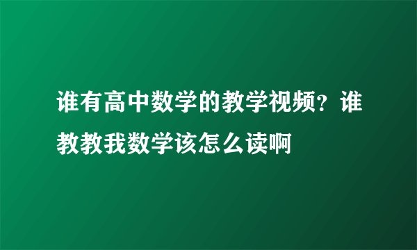 谁有高中数学的教学视频？谁教教我数学该怎么读啊