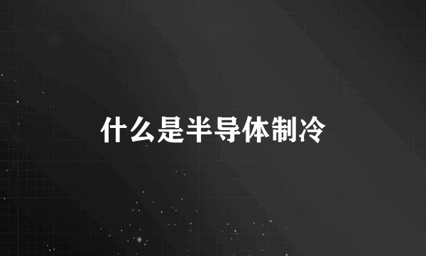 什么是半导体制冷