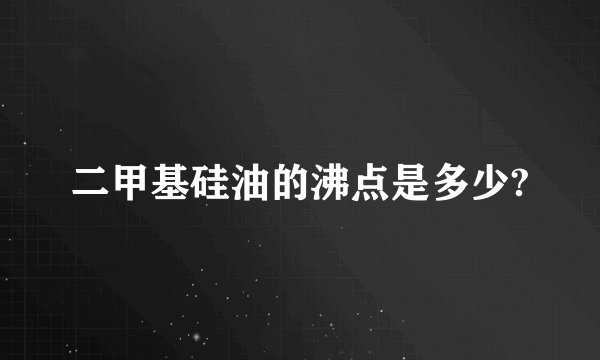二甲基硅油的沸点是多少?