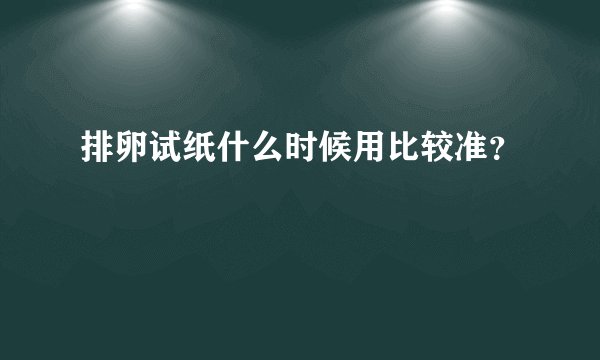 排卵试纸什么时候用比较准？