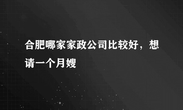 合肥哪家家政公司比较好，想请一个月嫂
