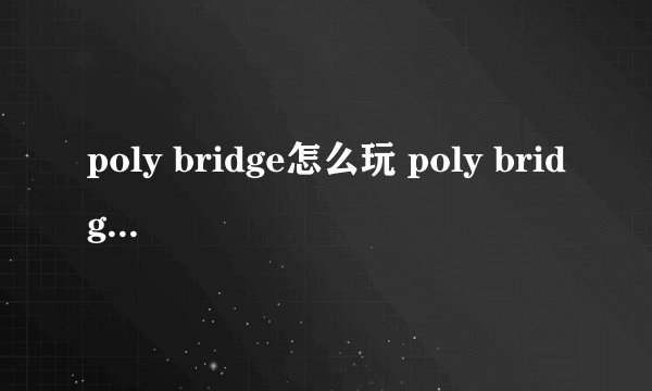 poly bridge怎么玩 poly bridge新手攻略指南
