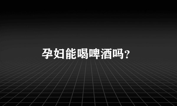 孕妇能喝啤酒吗？