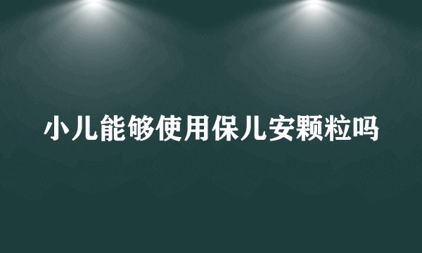 小儿能够使用保儿安颗粒吗