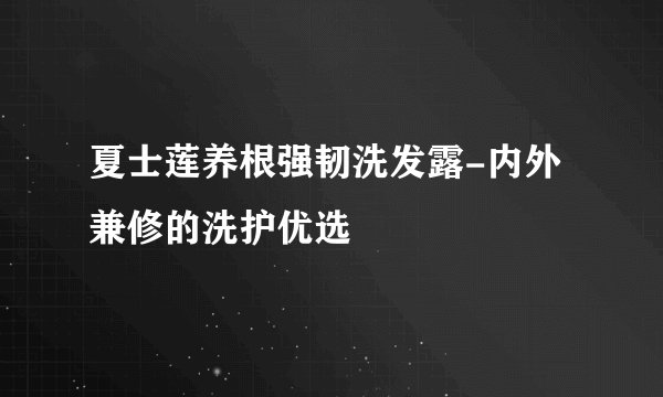 夏士莲养根强韧洗发露-内外兼修的洗护优选