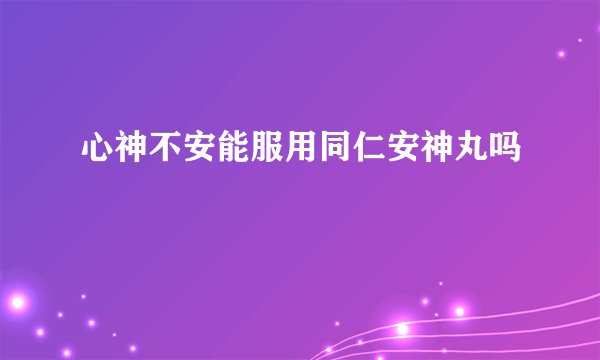 心神不安能服用同仁安神丸吗