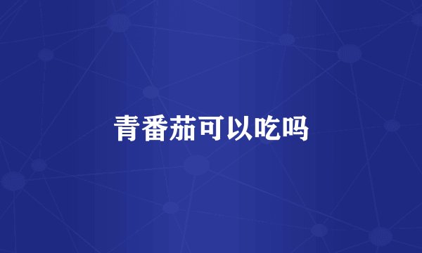 青番茄可以吃吗