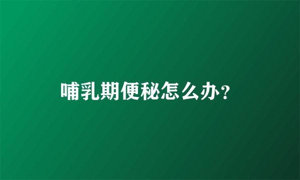 哺乳期便秘怎么办？