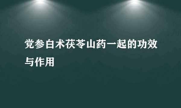 党参白术茯苓山药一起的功效与作用