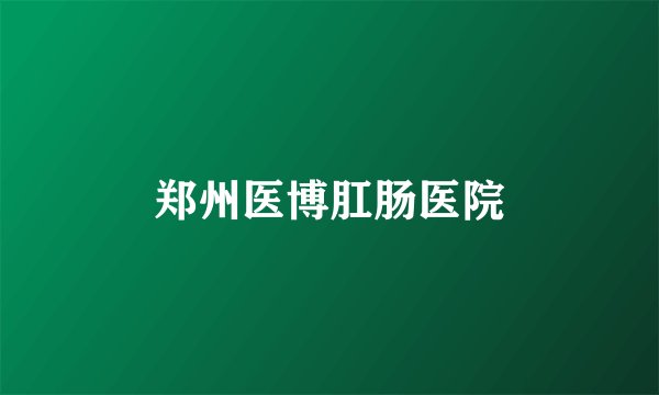 郑州医博肛肠医院