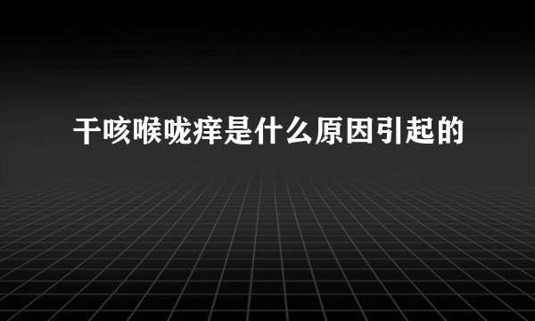 干咳喉咙痒是什么原因引起的