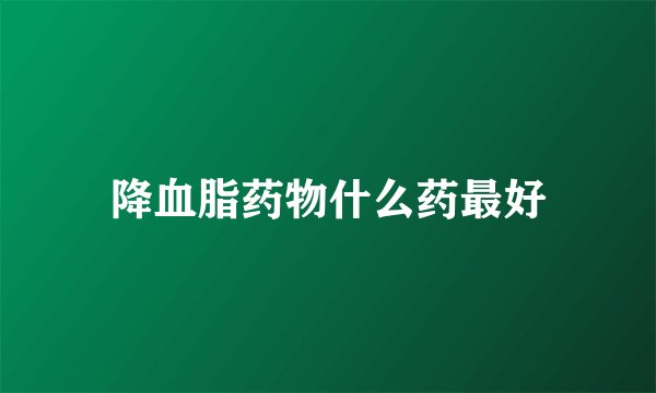 降血脂药物什么药最好