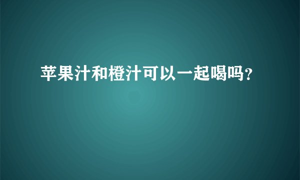 苹果汁和橙汁可以一起喝吗？