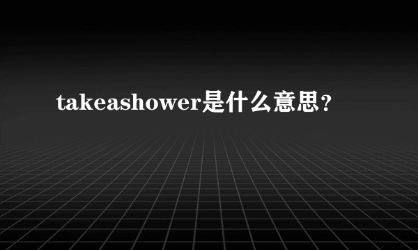 takeashower是什么意思？