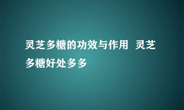灵芝多糖的功效与作用 灵芝多糖好处多多