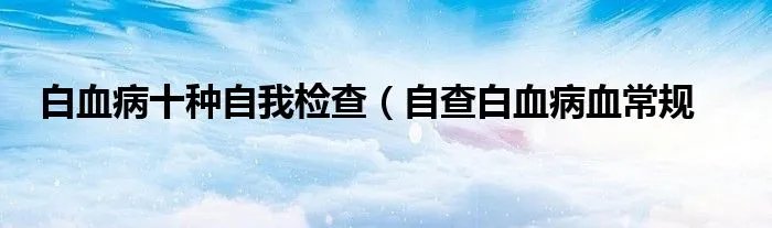 白血病十种自我检查（自查白血病血常规