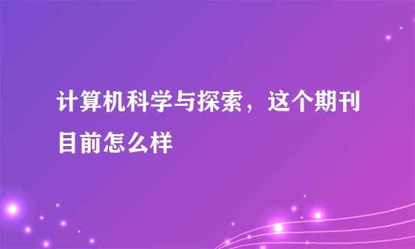 计算机科学与探索,这个期刊目前怎么样
