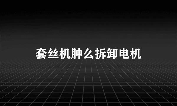 套丝机肿么拆卸电机