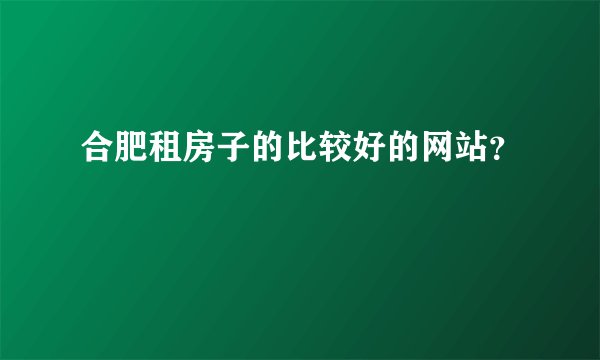 合肥租房子的比较好的网站？