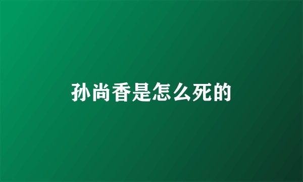 孙尚香是怎么死的