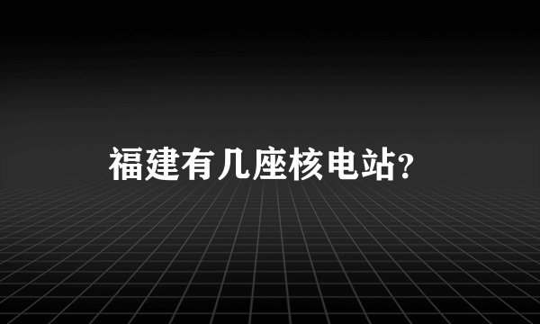 福建有几座核电站？