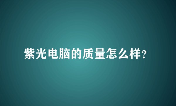 紫光电脑的质量怎么样？